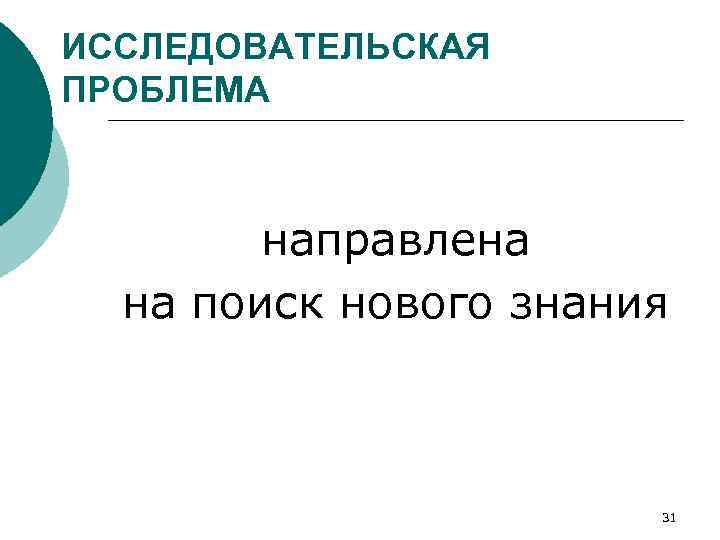 ИССЛЕДОВАТЕЛЬСКАЯ ПРОБЛЕМА направлена на поиск нового знания 31 