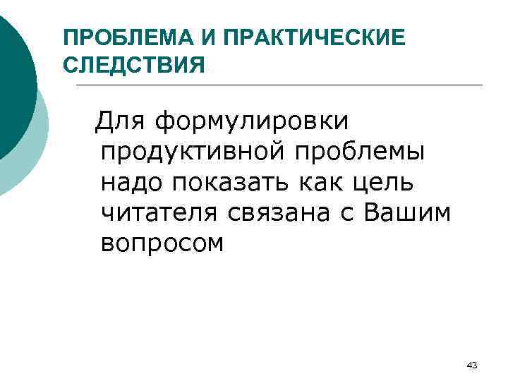 ПРОБЛЕМА И ПРАКТИЧЕСКИЕ СЛЕДСТВИЯ Для формулировки продуктивной проблемы надо показать как цель читателя связана
