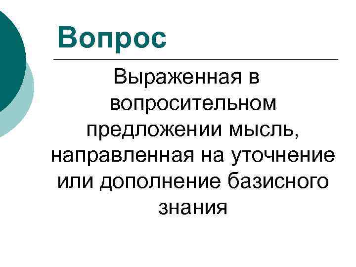 Вопрос Выраженная в вопросительном предложении мысль, направленная на уточнение или дополнение базисного знания 