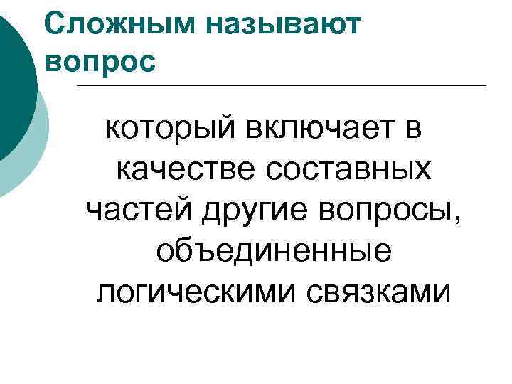 Сложным называют вопрос который включает в качестве составных частей другие вопросы, объединенные логическими связками