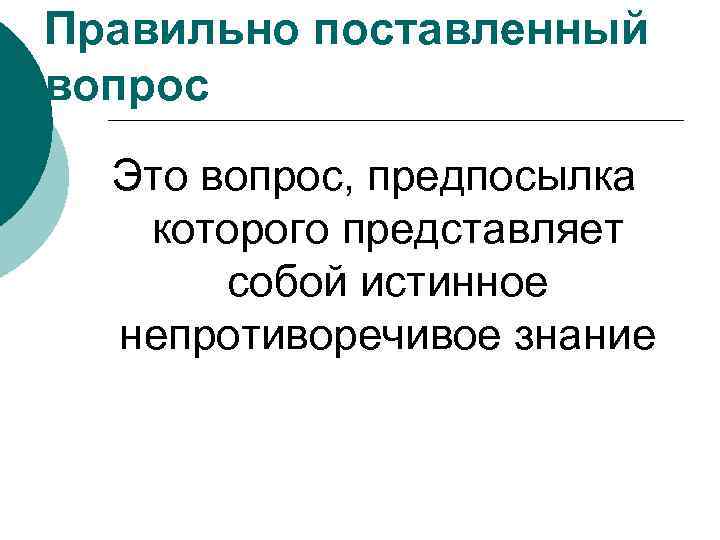 Правильно поставленный вопрос Это вопрос, предпосылка которого представляет собой истинное непротиворечивое знание 
