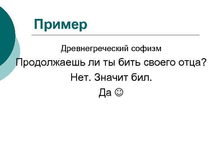 Пример Древнегреческий софизм Продолжаешь ли ты бить своего отца? Нет. Значит бил. Да 