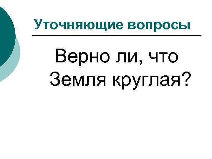 Уточняющие вопросы Верно ли, что Земля круглая? 