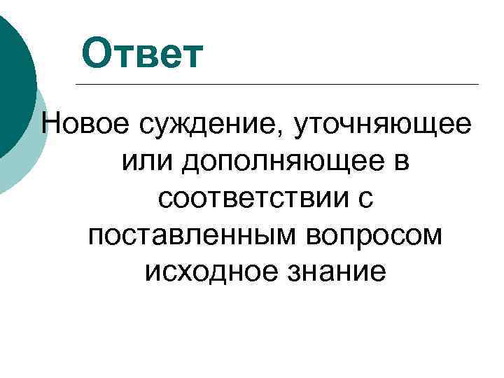 Ответ Новое суждение, уточняющее или дополняющее в соответствии с поставленным вопросом исходное знание 