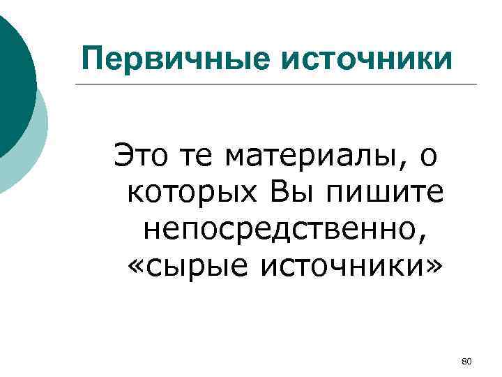 Первичные источники Это те материалы, о которых Вы пишите непосредственно, «сырые источники» 80 