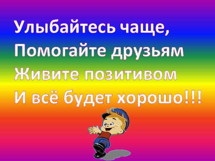 Улыбайтесь чаще, Помогайте друзьям Живите позитивом И всё будет хорошо!!! 