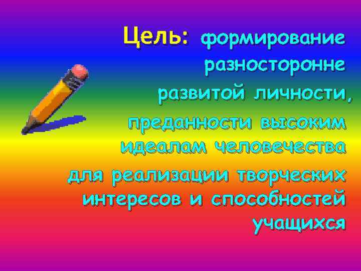 Цель: формирование разносторонне развитой личности, преданности высоким идеалам человечества для реализации творческих интересов и