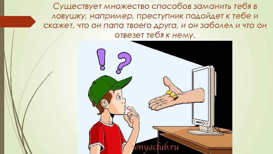 Существует множество способов заманить тебя в ловушку, например, преступник подойдет к тебе и скажет,