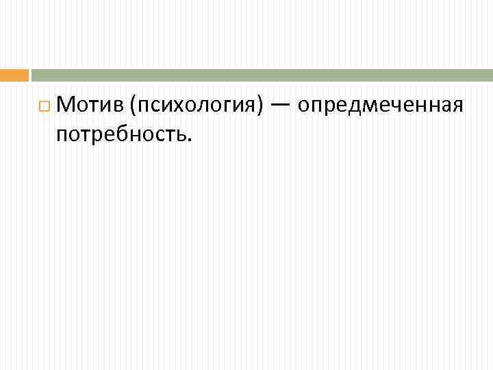  Мотив (психология) — опредмеченная потребность. 