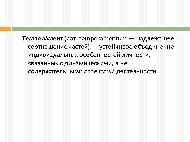 Темпера мент (лат. temperamentum — надлежащее соотношение частей) — устойчивое объединение индивидуальных особенностей личности,