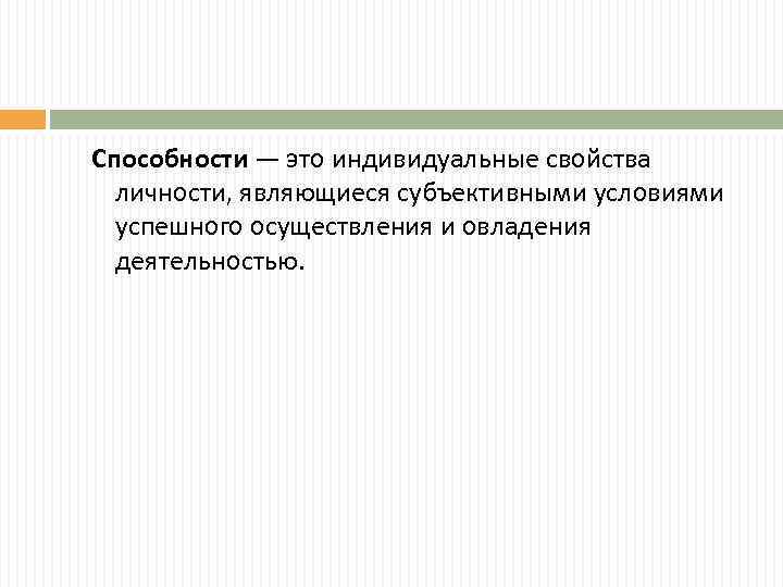 Способности — это индивидуальные свойства личности, являющиеся субъективными условиями успешного осуществления и овладения деятельностью.