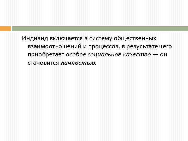 Индивид включается в систему общественных взаимоотношений и процессов, в результате чего приобретает особое социальное