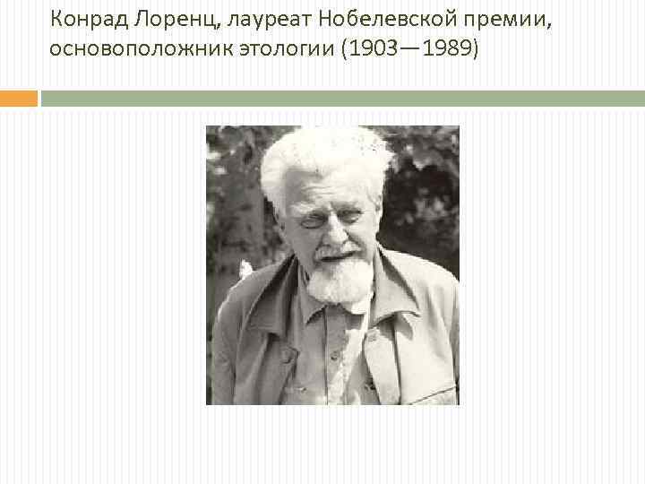 Конрад Лоренц, лауреат Нобелевской премии, основоположник этологии (1903— 1989) 