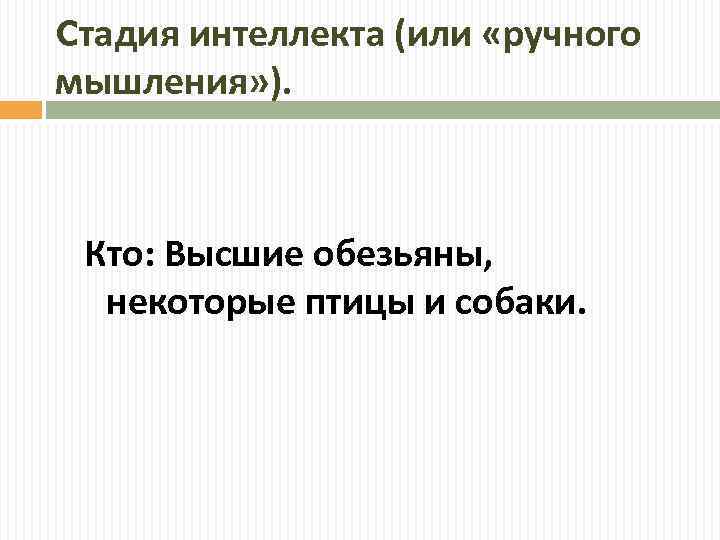 Cтадия интеллекта (или «ручного мышления» ). Кто: Высшие обезьяны, некоторые птицы и собаки. 