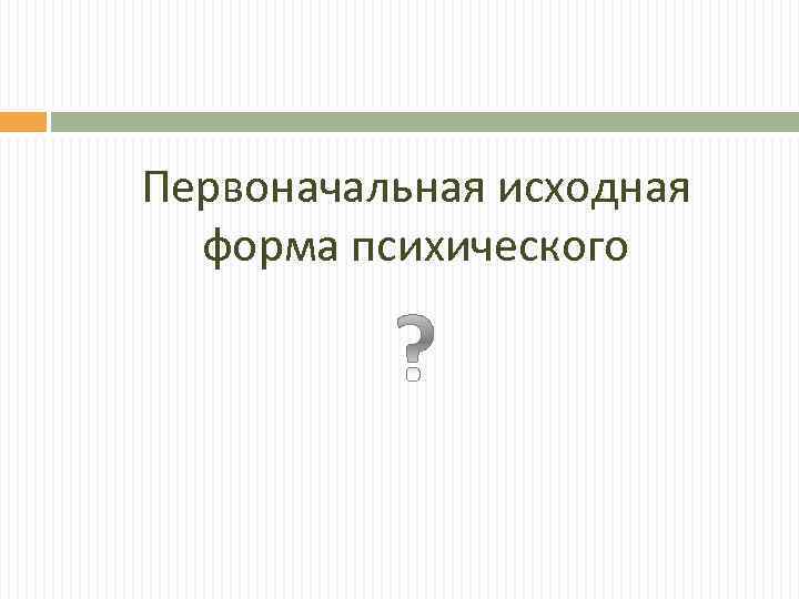 Первоначальная исходная форма психического 