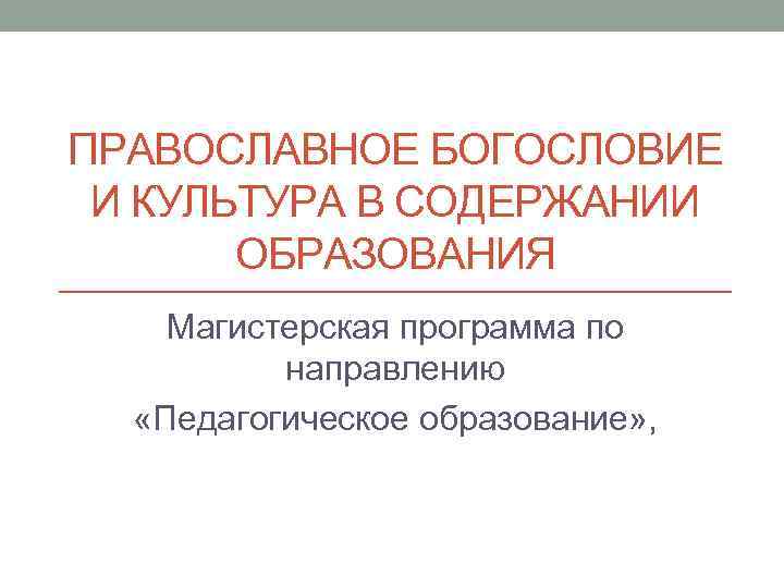 ПРАВОСЛАВНОЕ БОГОСЛОВИЕ И КУЛЬТУРА В СОДЕРЖАНИИ ОБРАЗОВАНИЯ Магистерская программа по направлению «Педагогическое образование» ,
