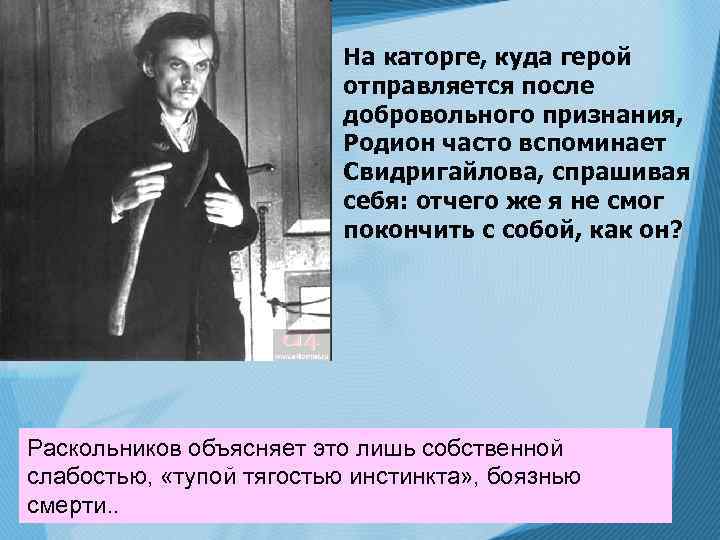 На каторге, куда герой отправляется после добровольного признания, Родион часто вспоминает Свидригайлова, спрашивая себя: