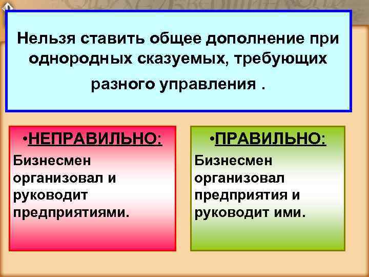 Нельзя ставить общее дополнение при однородных сказуемых, требующих разного управления. • НЕПРАВИЛЬНО: Бизнесмен организовал