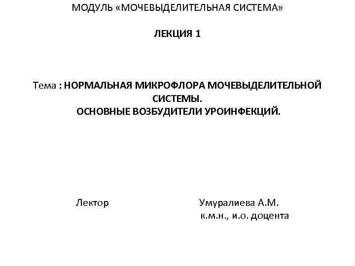МОДУЛЬ «МОЧЕВЫДЕЛИТЕЛЬНАЯ СИСТЕМА» ЛЕКЦИЯ 1 Тема : НОРМАЛЬНАЯ МИКРОФЛОРА МОЧЕВЫДЕЛИТЕЛЬНОЙ СИСТЕМЫ. ОСНОВНЫЕ ВОЗБУДИТЕЛИ УРОИНФЕКЦИЙ.