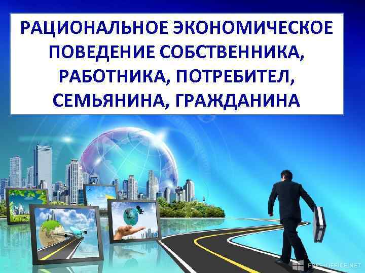 РАЦИОНАЛЬНОЕ ЭКОНОМИЧЕСКОЕ ПОВЕДЕНИЕ СОБСТВЕННИКА, РАБОТНИКА, ПОТРЕБИТЕЛ, СЕМЬЯНИНА, ГРАЖДАНИНА 