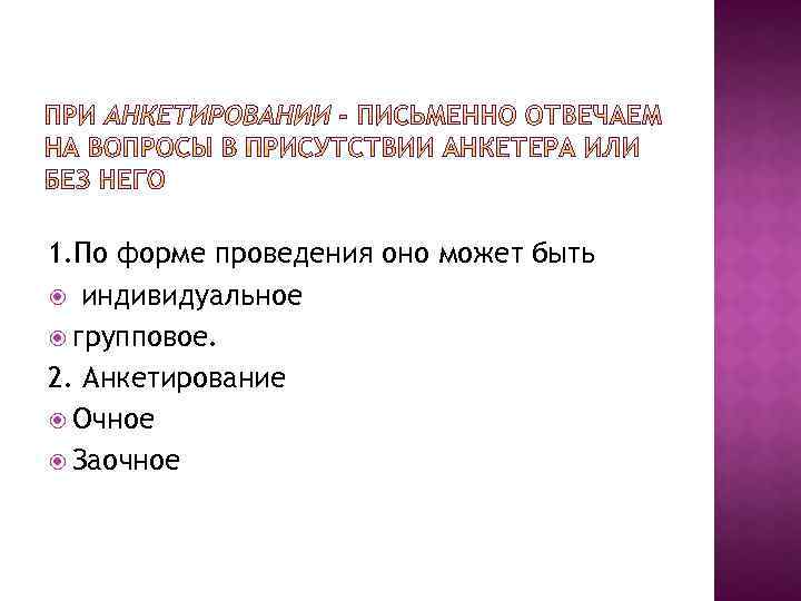 1. По форме проведения оно может быть индивидуальное групповое. 2. Анкетирование Очное Заочное 