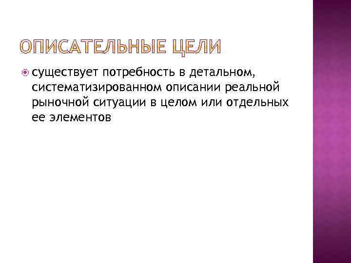  существует потребность в детальном, систематизированном описании реальной рыночной ситуации в целом или отдельных