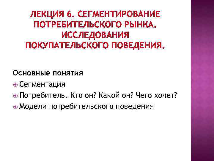 ЛЕКЦИЯ 6. СЕГМЕНТИРОВАНИЕ ПОТРЕБИТЕЛЬСКОГО РЫНКА. ИССЛЕДОВАНИЯ ПОКУПАТЕЛЬСКОГО ПОВЕДЕНИЯ. Основные понятия Сегментация Потребитель. Кто он?