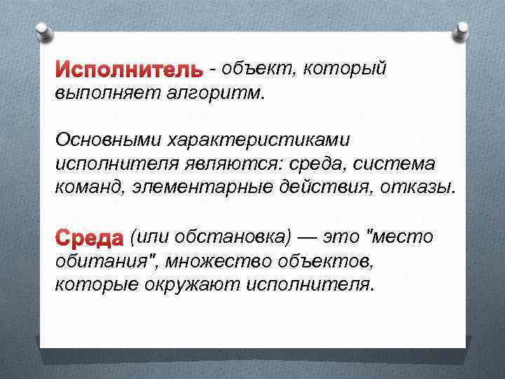 Исполнитель - объект, который выполняет алгоритм. Основными характеристиками исполнителя являются: среда, система команд, элементарные