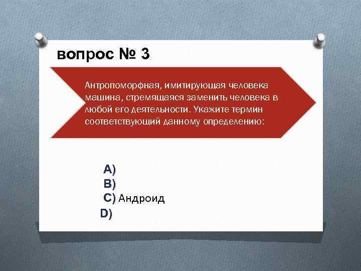 вопрос № 3 Антропоморфная, имитирующая человека машина, стремящаяся заменить человека в любой его деятельности.