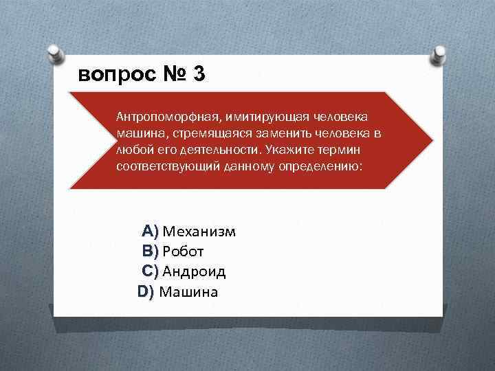 вопрос № 3 Антропоморфная, имитирующая человека машина, стремящаяся заменить человека в любой его деятельности.