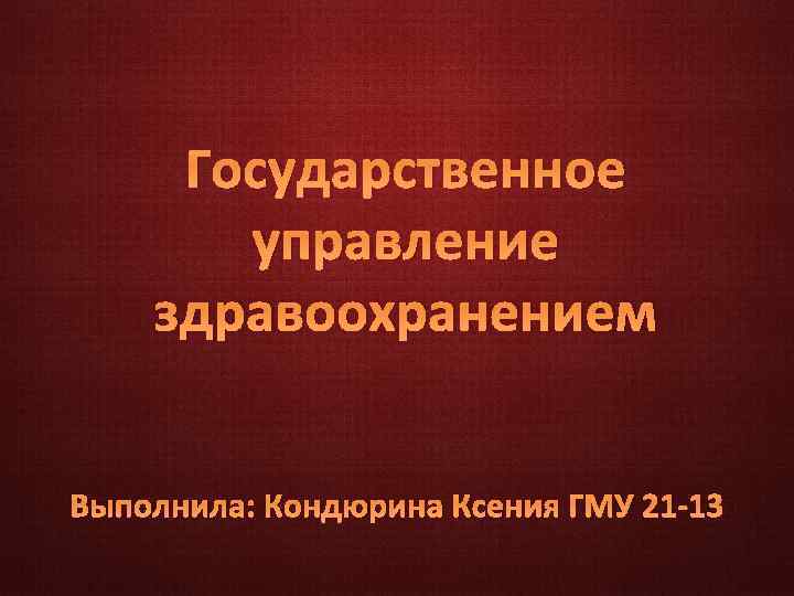 Государственное управление здравоохранением Выполнила: Кондюрина Ксения ГМУ 21 -13 