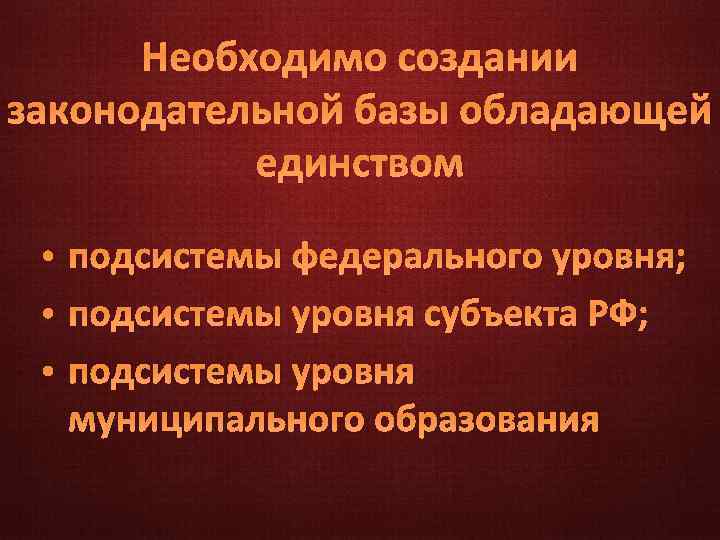 Необходимо создании законодательной базы обладающей единством • подсистемы федерального уровня; • подсистемы уровня субъекта
