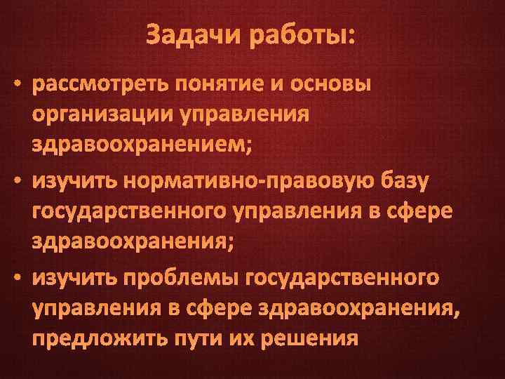 Задачи работы: • рассмотреть понятие и основы организации управления здравоохранением; • изучить нормативно-правовую базу