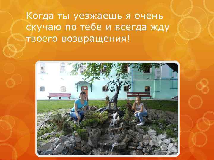 Когда ты уезжаешь я очень скучаю по тебе и всегда жду твоего возвращения! 