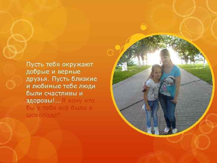 Пусть тебя окружают добрые и верные друзья. Пусть близкие и любимые тебе люди были