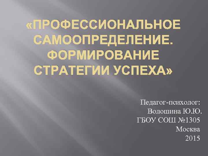  «ПРОФЕССИОНАЛЬНОЕ САМООПРЕДЕЛЕНИЕ. ФОРМИРОВАНИЕ СТРАТЕГИИ УСПЕХА» Педагог-психолог: Волошина Ю. Ю. ГБОУ СОШ № 1305