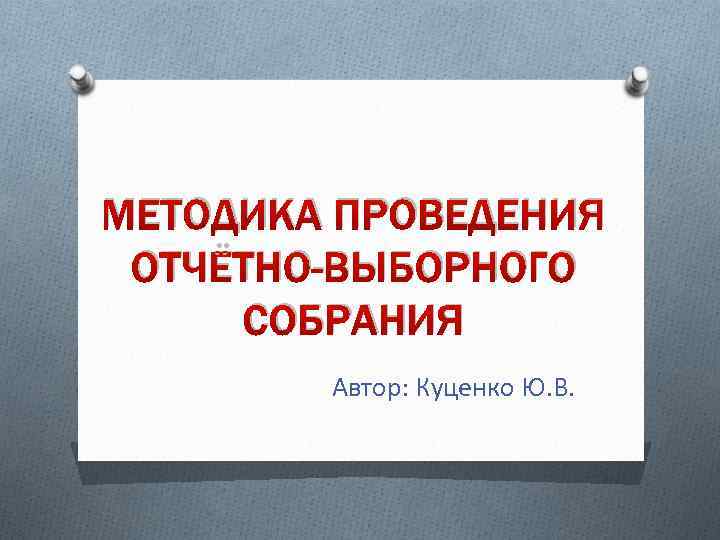 МЕТОДИКА ПРОВЕДЕНИЯ ОТЧЁТНО-ВЫБОРНОГО СОБРАНИЯ Автор: Куценко Ю. В. 