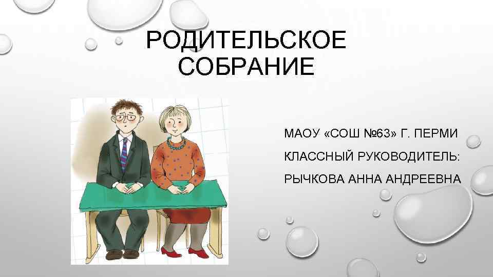 РОДИТЕЛЬСКОЕ СОБРАНИЕ МАОУ «СОШ № 63» Г. ПЕРМИ КЛАССНЫЙ РУКОВОДИТЕЛЬ: РЫЧКОВА АННА АНДРЕЕВНА 