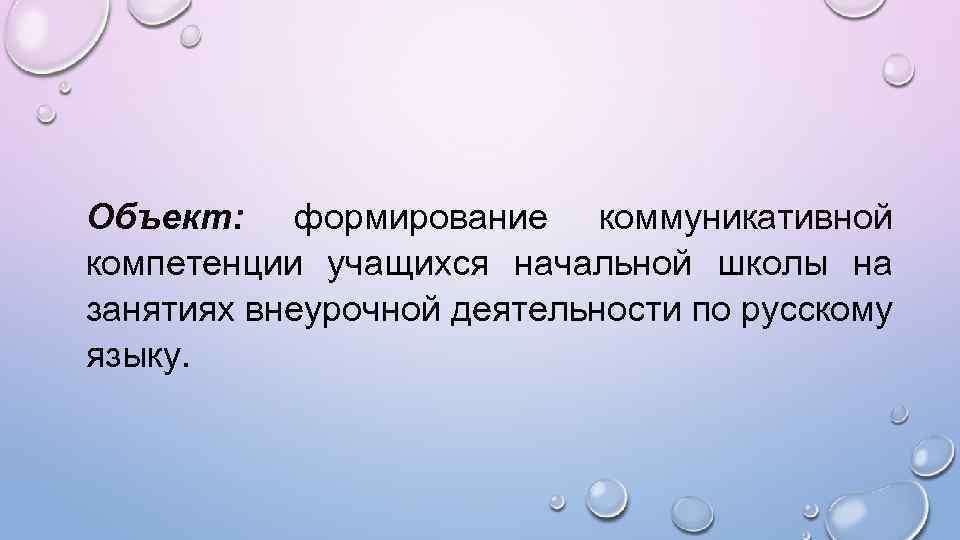 Объект: формирование коммуникативной компетенции учащихся начальной школы на занятиях внеурочной деятельности по русскому языку.