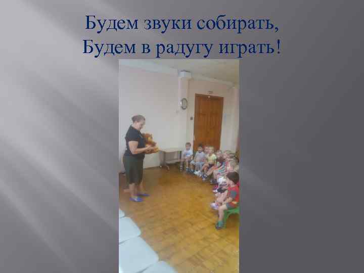 Будем звуки собирать, Будем в радугу играть! 