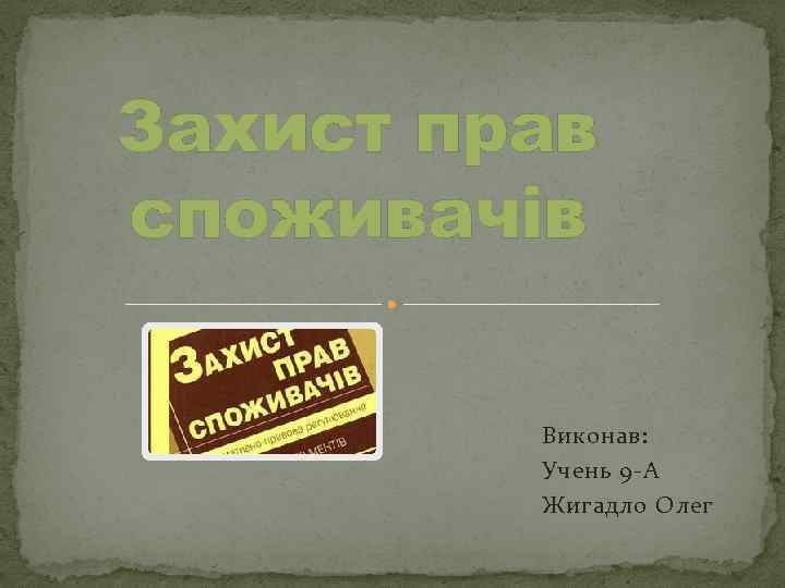 Захист прав споживачів Виконав: Учень 9 -А Жигадло Олег 