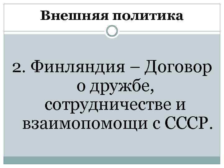 Внешняя политика 2. Финляндия – Договор о дружбе, сотрудничестве и взаимопомощи с СССР. 