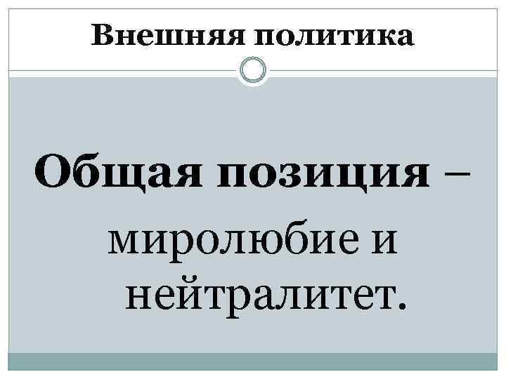 Внешняя политика Общая позиция – миролюбие и нейтралитет. 
