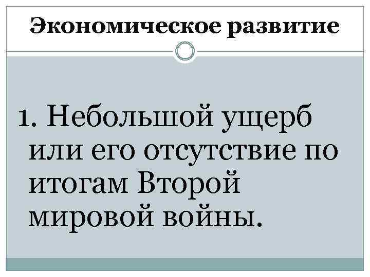 Экономическое развитие 1. Небольшой ущерб или его отсутствие по итогам Второй мировой войны. 