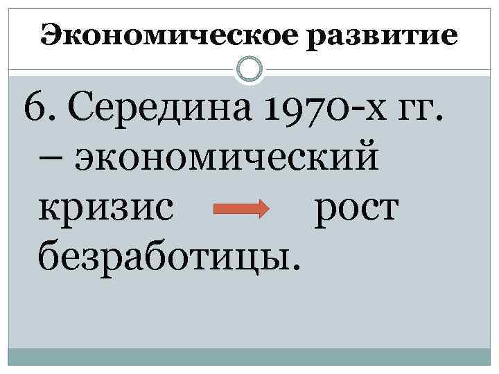 Экономическое развитие 6. Середина 1970 -х гг. – экономический кризис рост безработицы. 