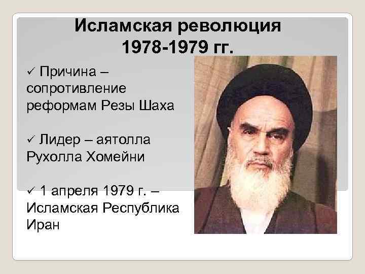 Исламская революция 1978 -1979 гг. Причина – сопротивление реформам Резы Шаха ü Лидер –