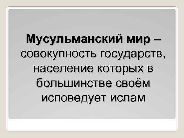 Мусульманский мир – совокупность государств, население которых в большинстве своём исповедует ислам 