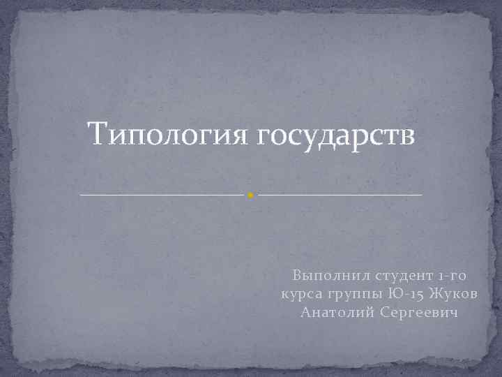 Типология государств Выполнил студент 1 -го курса группы Ю-15 Жуков Анатолий Сергеевич 