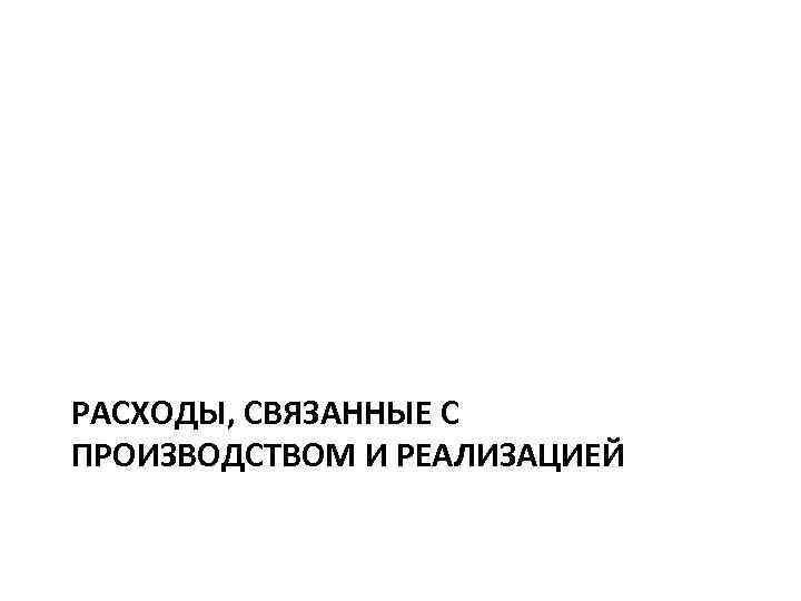 РАСХОДЫ, СВЯЗАННЫЕ С ПРОИЗВОДСТВОМ И РЕАЛИЗАЦИЕЙ 