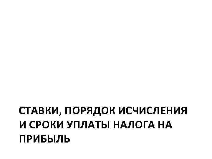 СТАВКИ, ПОРЯДОК ИСЧИСЛЕНИЯ И СРОКИ УПЛАТЫ НАЛОГА НА ПРИБЫЛЬ 